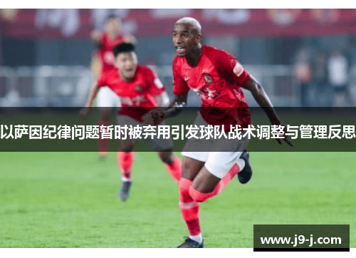 以萨因纪律问题暂时被弃用引发球队战术调整与管理反思 以萨因纪律问题暂时被弃用引发球队战术调整与管理反思