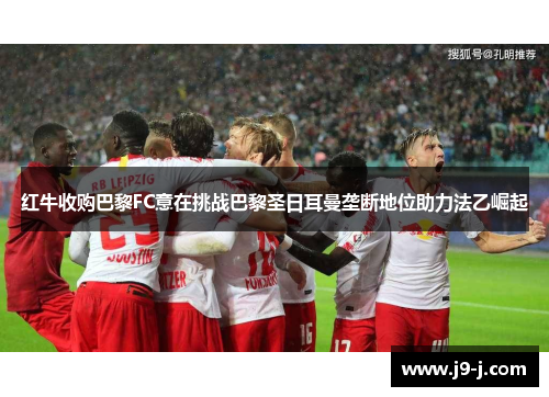红牛收购巴黎FC意在挑战巴黎圣日耳曼垄断地位助力法乙崛起 红牛收购巴黎FC意在挑战巴黎圣日耳曼垄断地位助力法乙崛起