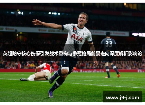 英超防守核心伤停引发战术重构与争冠格局前景走向深度解析影响论 英超防守核心伤停引发战术重构与争冠格局前景走向深度解析影响论
