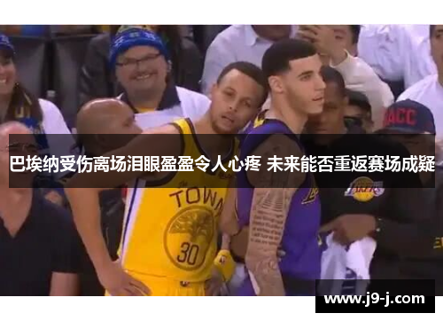 巴埃纳受伤离场泪眼盈盈令人心疼 未来能否重返赛场成疑