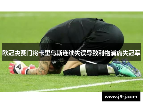 欧冠决赛门将卡里乌斯连续失误导致利物浦痛失冠军