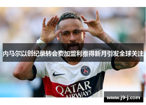 内马尔以创纪录转会费加盟利雅得新月引发全球关注