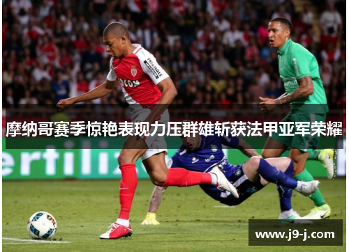摩纳哥赛季惊艳表现力压群雄斩获法甲亚军荣耀